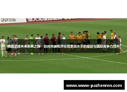韩国足球未来发展之路：如何突破瓶颈实现更高水平的崛起与国际竞争力提升