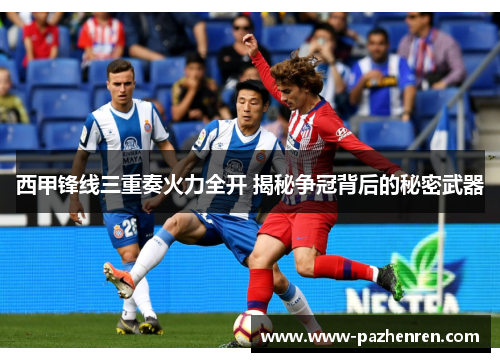 西甲锋线三重奏火力全开 揭秘争冠背后的秘密武器