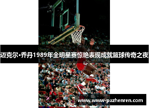 迈克尔·乔丹1989年全明星赛惊艳表现成就篮球传奇之夜